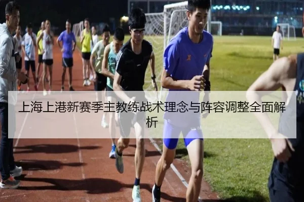 上海上港新赛季主教练战术理念与阵容调整全面解析