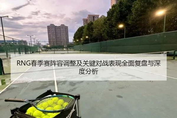 RNG春季赛阵容调整及关键对战表现全面复盘与深度分析